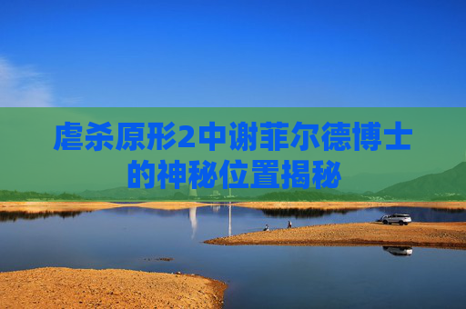 虐杀原形2中谢菲尔德博士的神秘位置揭秘
