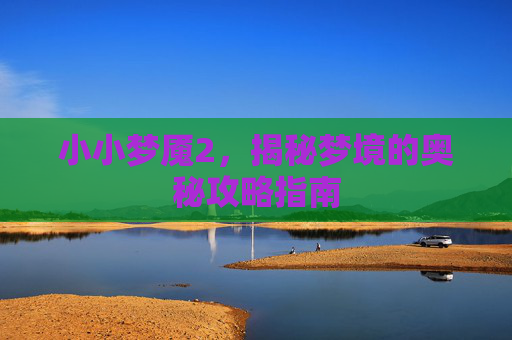 小小梦魇2，揭秘梦境的奥秘攻略指南