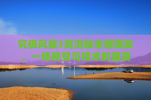 究极风暴3高清版全面爆发，一场视觉与技术的盛宴