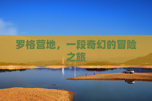 罗格营地，一段奇幻的冒险之旅