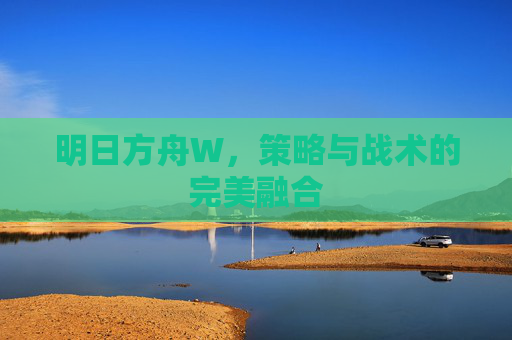 明日方舟W，策略与战术的完美融合