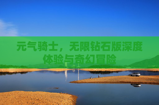 元气骑士，无限钻石版深度体验与奇幻冒险