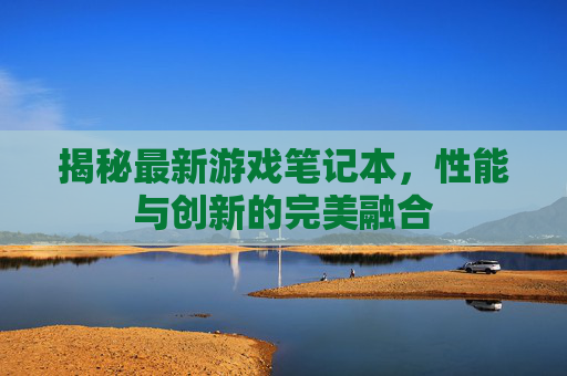 揭秘最新游戏笔记本，性能与创新的完美融合