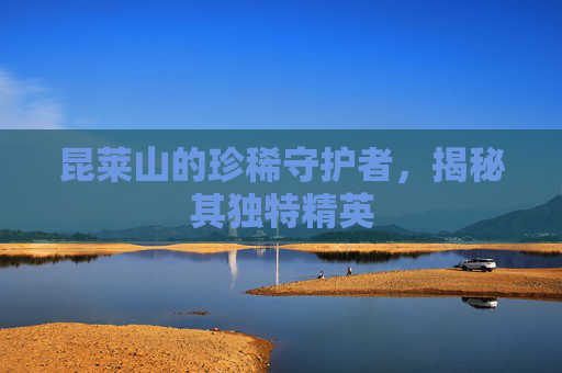 昆莱山的珍稀守护者，揭秘其独特精英