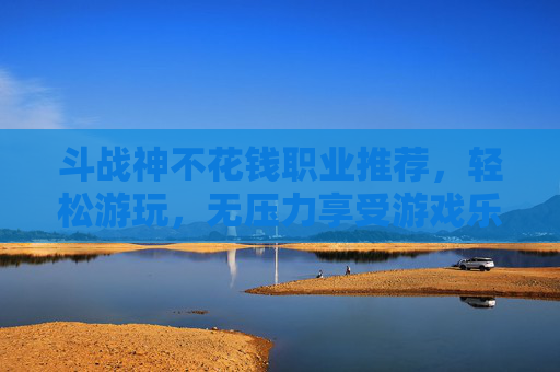 斗战神不花钱职业推荐，轻松游玩，无压力享受游戏乐趣
