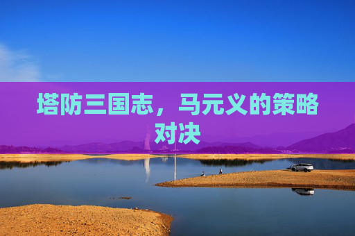 塔防三国志，马元义的策略对决