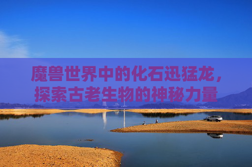 魔兽世界中的化石迅猛龙，探索古老生物的神秘力量