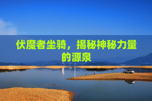 伏魔者坐骑，揭秘神秘力量的源泉