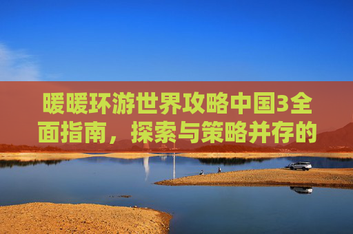 暖暖环游世界攻略中国3全面指南，探索与策略并存的游戏体验