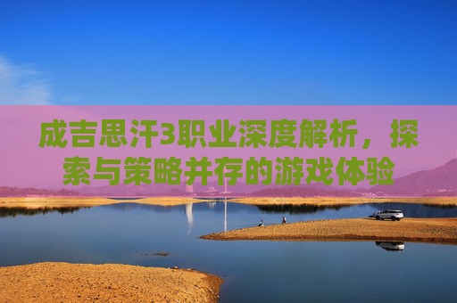 成吉思汗3职业深度解析，探索与策略并存的游戏体验