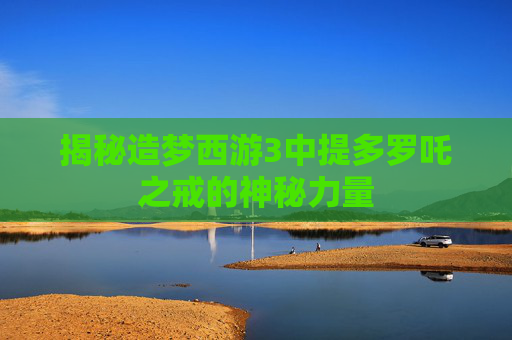揭秘造梦西游3中提多罗吒之戒的神秘力量