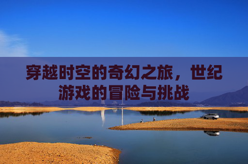 穿越时空的奇幻之旅，世纪游戏的冒险与挑战