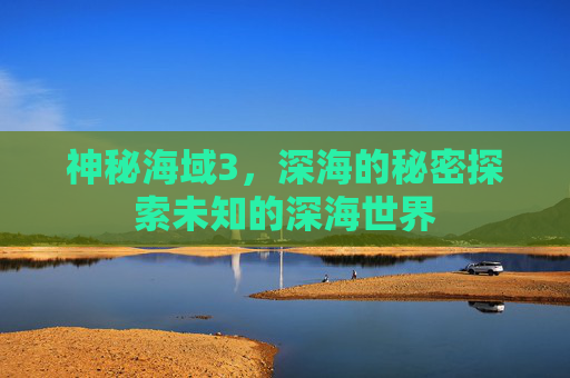 神秘海域3，深海的秘密探索未知的深海世界