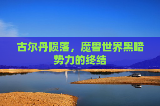 古尔丹陨落，魔兽世界黑暗势力的终结