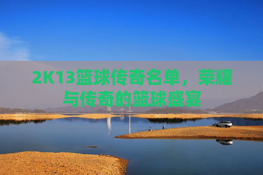2K13篮球传奇名单，荣耀与传奇的篮球盛宴