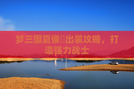 梦三国夏侯惇出装攻略，打造强力战士