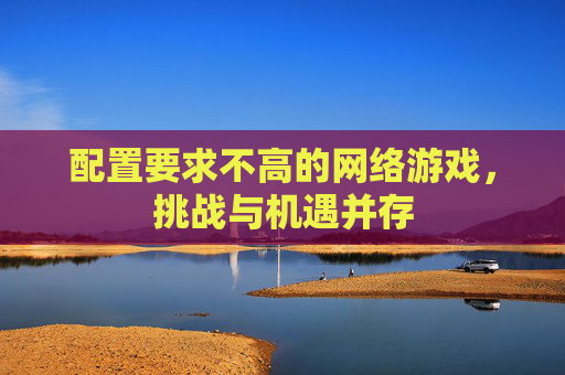 配置要求不高的网络游戏，挑战与机遇并存