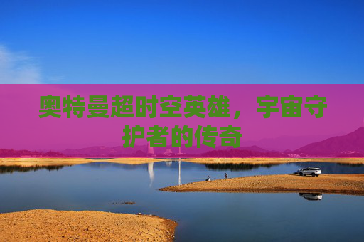 奥特曼超时空英雄，宇宙守护者的传奇