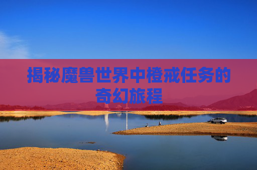 揭秘魔兽世界中橙戒任务的奇幻旅程