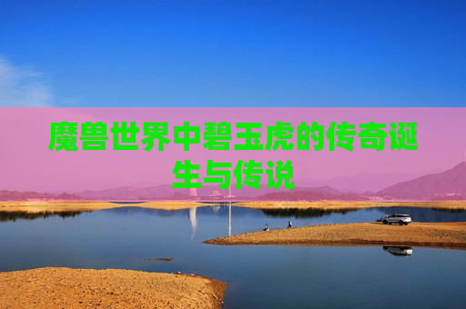 魔兽世界中碧玉虎的传奇诞生与传说