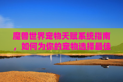 魔兽世界宠物天赋系统指南，如何为你的宠物选择最佳天赋？