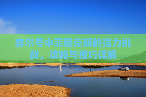 赛尔号中菲尼克斯的强力挑战，攻略与技巧详解