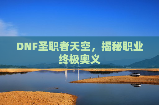 DNF圣职者天空，揭秘职业终极奥义
