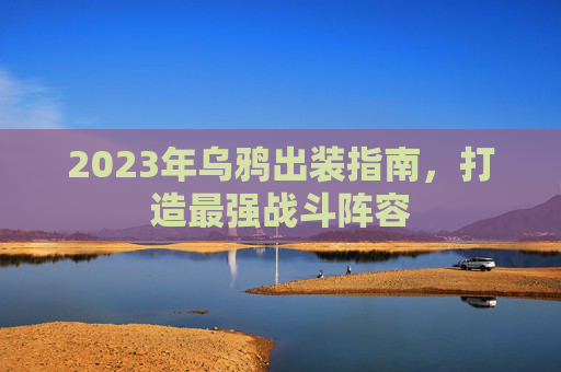 2023年乌鸦出装指南，打造最强战斗阵容