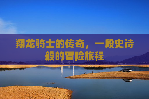翔龙骑士的传奇，一段史诗般的冒险旅程
