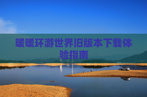 暖暖环游世界旧版本下载体验指南