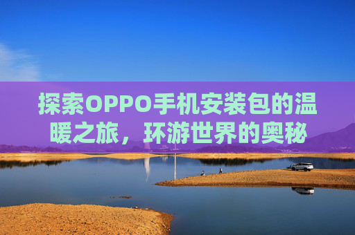 探索OPPO手机安装包的温暖之旅，环游世界的奥秘