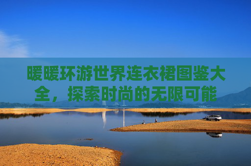 暖暖环游世界连衣裙图鉴大全，探索时尚的无限可能