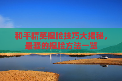 和平精英捏脸技巧大揭秘，最骚的捏脸方法一览