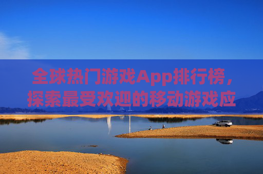 全球热门游戏App排行榜，探索最受欢迎的移动游戏应用