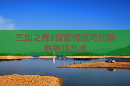 三剑之舞3探索传统与创新的舞蹈艺术