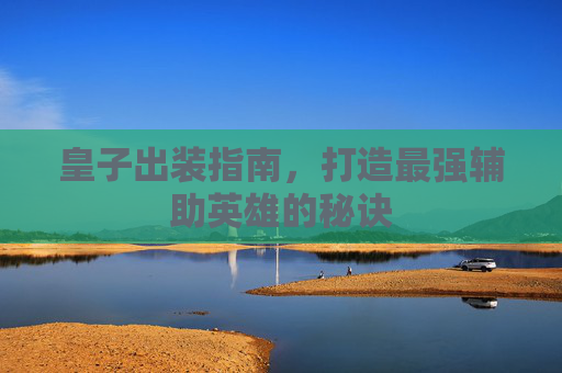皇子出装指南，打造最强辅助英雄的秘诀