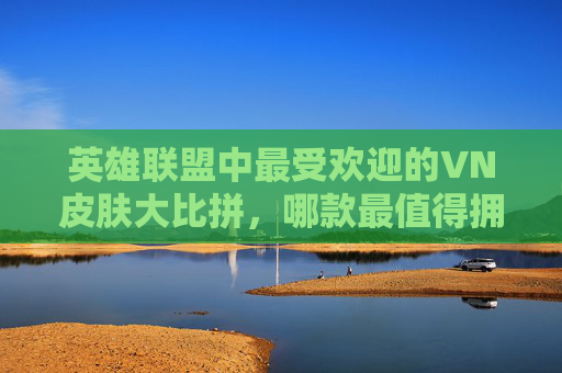 英雄联盟中最受欢迎的VN皮肤大比拼，哪款最值得拥有？