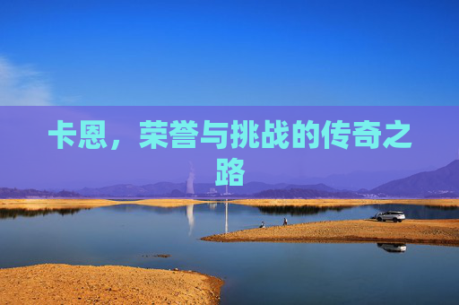 卡恩，荣誉与挑战的传奇之路