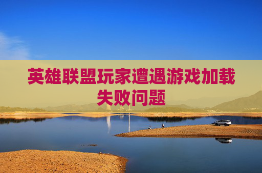 英雄联盟玩家遭遇游戏加载失败问题