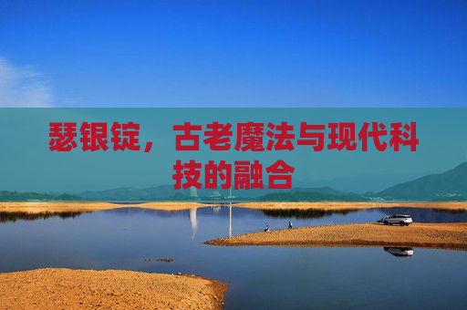 瑟银锭，古老魔法与现代科技的融合