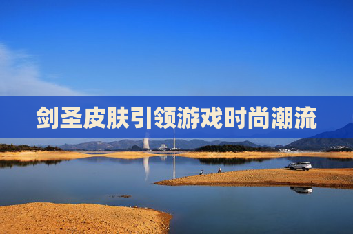 剑圣皮肤引领游戏时尚潮流
