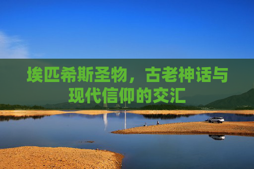 埃匹希斯圣物，古老神话与现代信仰的交汇