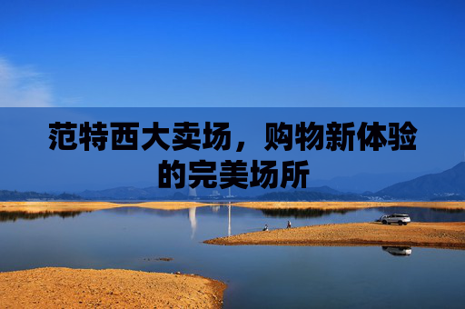 范特西大卖场，购物新体验的完美场所