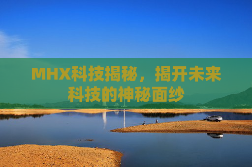 MHX科技揭秘，揭开未来科技的神秘面纱
