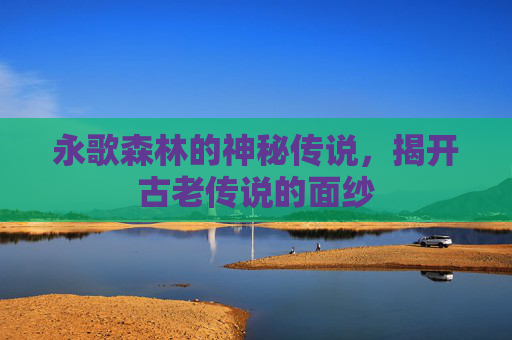 永歌森林的神秘传说，揭开古老传说的面纱