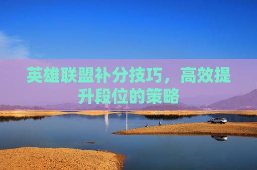 英雄联盟补分技巧，高效提升段位的策略