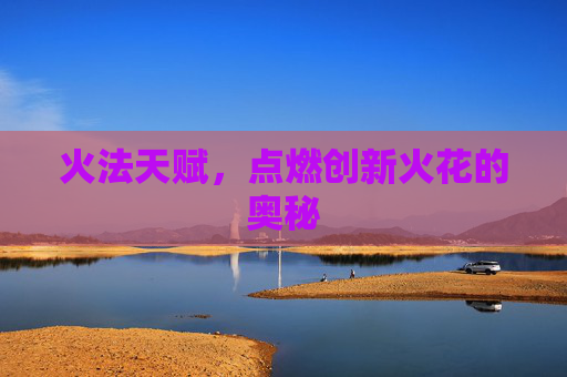 火法天赋，点燃创新火花的奥秘