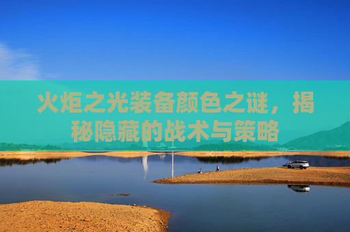 火炬之光装备颜色之谜，揭秘隐藏的战术与策略