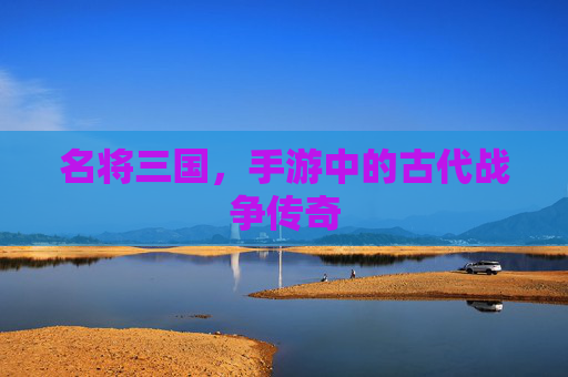 名将三国，手游中的古代战争传奇