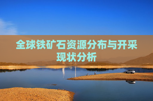 全球铁矿石资源分布与开采现状分析